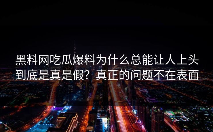 黑料网吃瓜爆料为什么总能让人上头到底是真是假？真正的问题不在表面