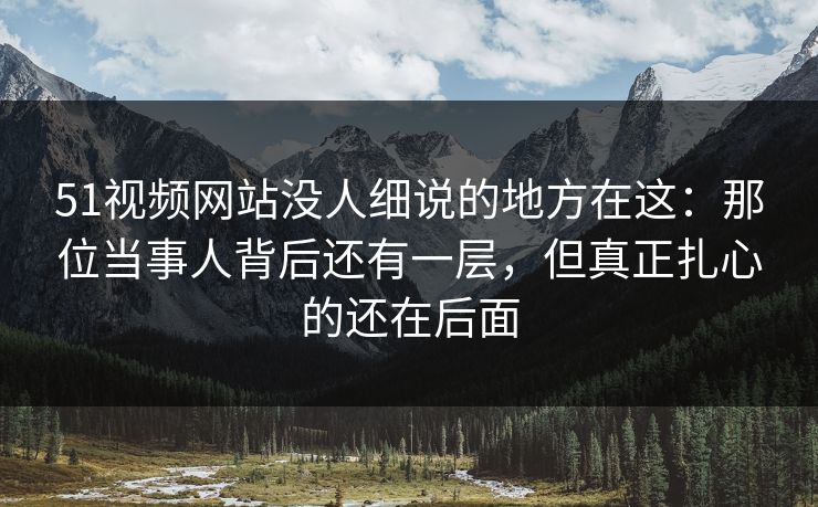51视频网站没人细说的地方在这:那位当事人背后还有一层,但真正扎心的还在后面
