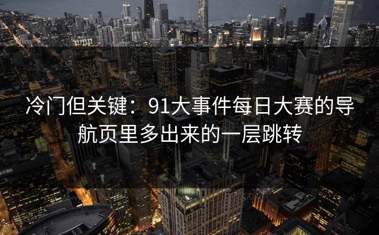 冷门但关键:91大事件每日大赛的导航页里多出来的一层跳转 冷门但关键:91大事件每日大赛的导航页里多出来的一层跳转