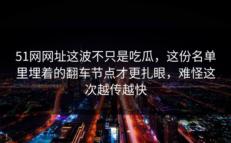 51网网址这波不只是吃瓜,这份名单里埋着的翻车节点才更扎眼,难怪这次越传越快