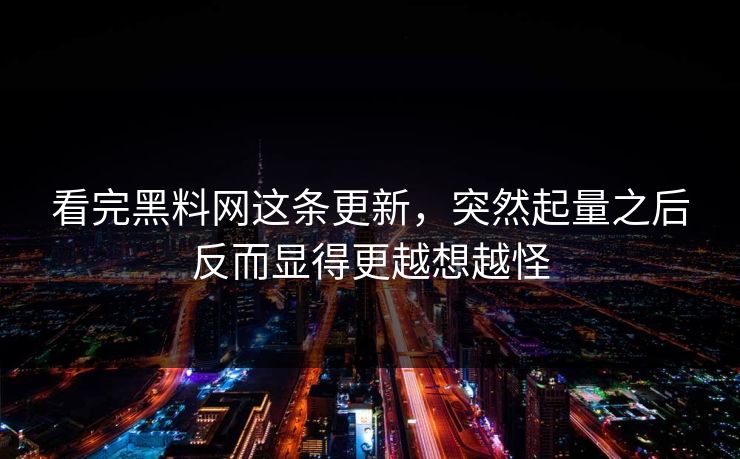 看完黑料网这条更新，突然起量之后反而显得更越想越怪
