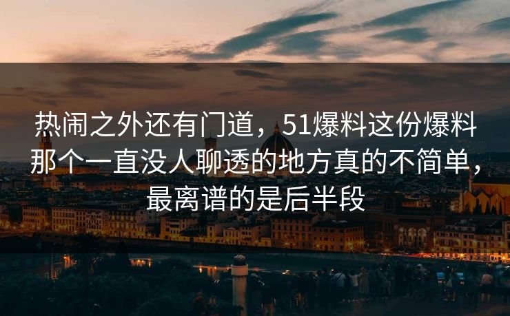 详细阅读:热闹之外还有门道,51爆料这份爆料那个一直没人聊透的地方真的不简单,最离谱的是后半段 热闹之外还有门道,51爆料这份爆料那个一直没人聊透的地方真的不简单,最离谱的是后半段