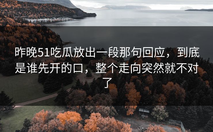 详细阅读:昨晚51吃瓜放出一段那句回应,到底是谁先开的口,整个走向突然就不对了 昨晚51吃瓜放出一段那句回应,到底是谁先开的口,整个走向突然就不对了